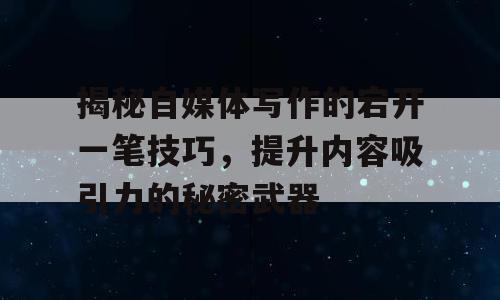 揭秘自媒体写作的宕开一笔技巧，提升内容吸引力的秘密武器
