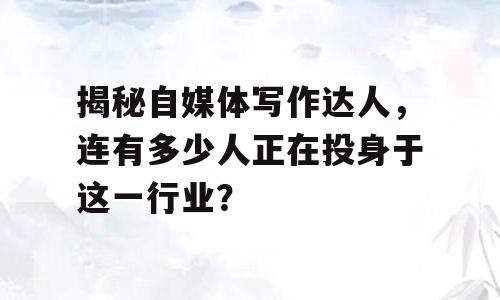 揭秘自媒体写作达人，连有多少人正在投身于这一行业？