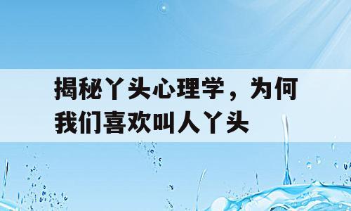 揭秘丫头心理学，为何我们喜欢叫人丫头