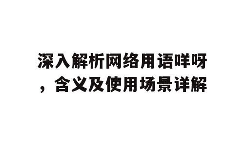 深入解析网络用语咩呀，含义及使用场景详解