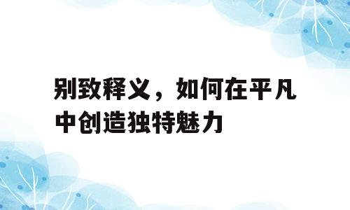 别致释义，如何在平凡中创造独特魅力