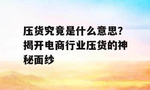 压货究竟是什么意思？揭开电商行业压货的神秘面纱
