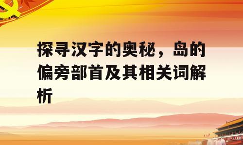 探寻汉字的奥秘，岛的偏旁部首及其相关词解析