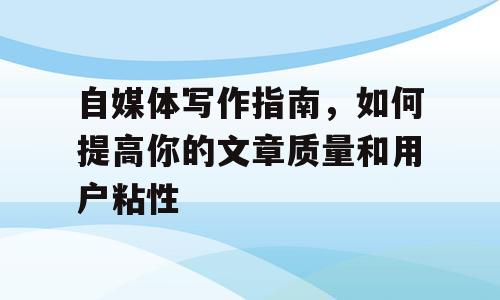 自媒体写作指南，如何提高你的文章质量和用户粘性