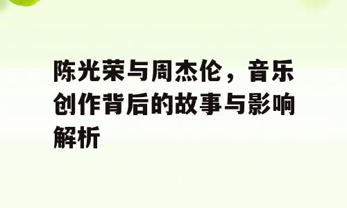 陈光荣与周杰伦，音乐创作背后的故事与影响解析