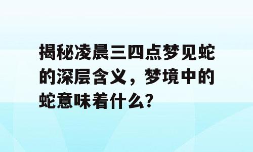 揭秘凌晨三四点梦见蛇的深层含义，梦境中的蛇意味着什么？