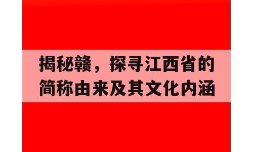 揭秘赣，探寻江西省的简称由来及其文化内涵