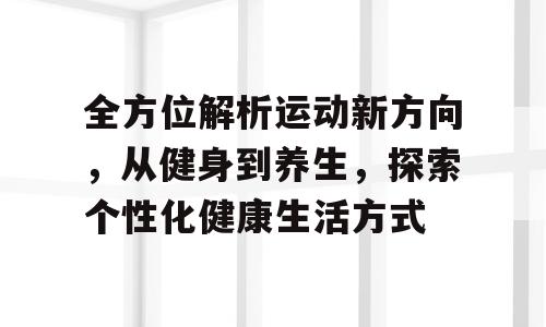 全方位解析运动新方向，从健身到养生，探索个性化健康生活方式