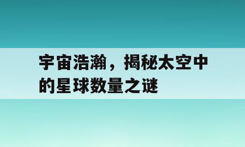 宇宙浩瀚，揭秘太空中的星球数量之谜