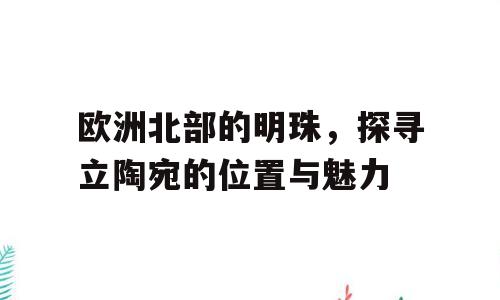 欧洲北部的明珠，探寻立陶宛的位置与魅力