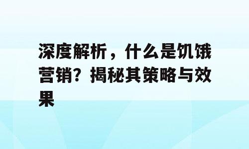 深度解析，什么是饥饿营销？揭秘其策略与效果