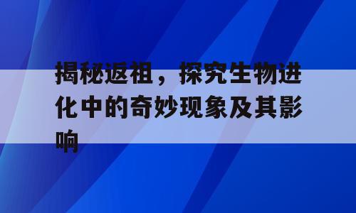 揭秘返祖，探究生物进化中的奇妙现象及其影响
