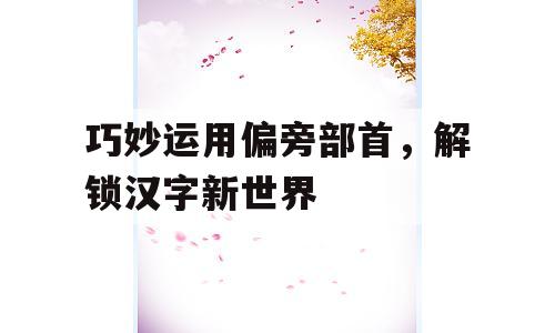 巧妙运用偏旁部首，解锁汉字新世界