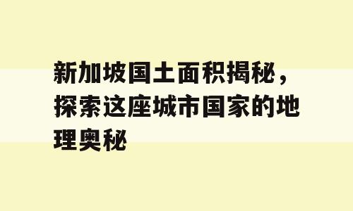 新加坡国土面积揭秘，探索这座城市国家的地理奥秘