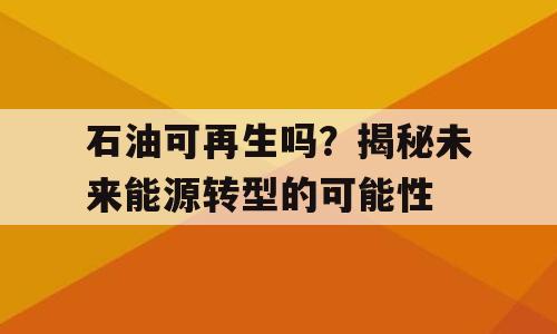 石油可再生吗？揭秘未来能源转型的可能性