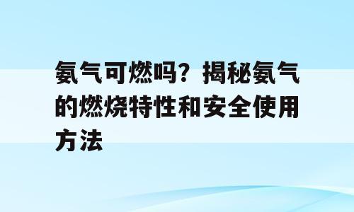 氨气可燃吗？揭秘氨气的燃烧特性和安全使用方法