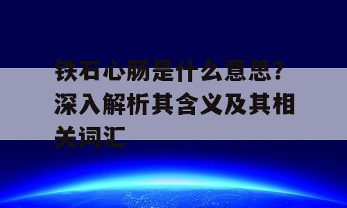 铁石心肠是什么意思？深入解析其含义及其相关词汇