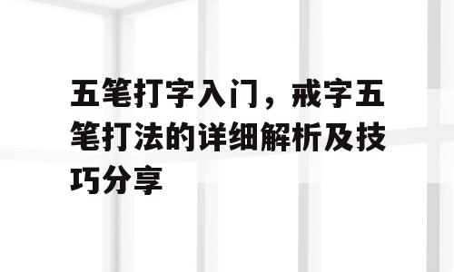 五笔打字入门，戒字五笔打法的详细解析及技巧分享