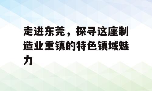 走进东莞，探寻这座制造业重镇的特色镇域魅力