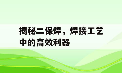 揭秘二保焊，焊接工艺中的高效利器
