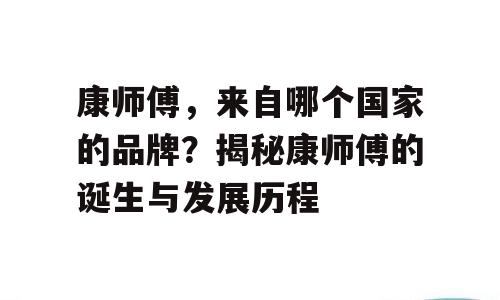 康师傅，来自哪个国家的品牌？揭秘康师傅的诞生与发展历程