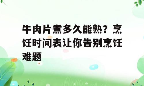 牛肉片煮多久能熟？烹饪时间表让你告别烹饪难题