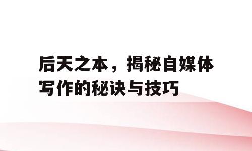 后天之本，揭秘自媒体写作的秘诀与技巧