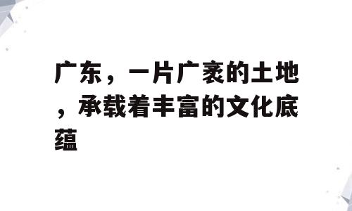 广东，一片广袤的土地，承载着丰富的文化底蕴