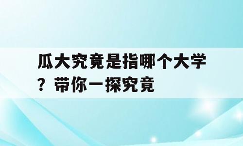 瓜大究竟是指哪个大学？带你一探究竟