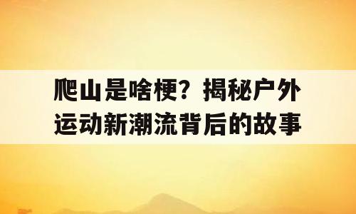爬山是啥梗？揭秘户外运动新潮流背后的故事