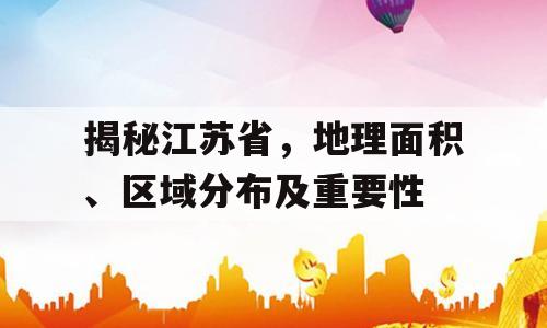揭秘江苏省，地理面积、区域分布及重要性