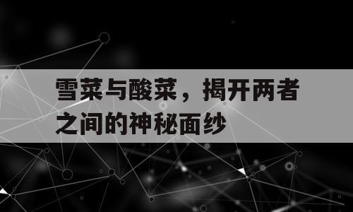 雪菜与酸菜，揭开两者之间的神秘面纱