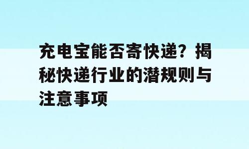 充电宝能否寄快递？揭秘快递行业的潜规则与注意事项