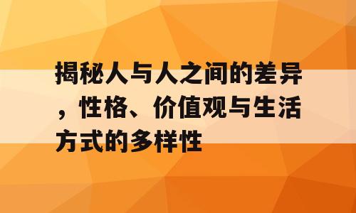 揭秘人与人之间的差异，性格、价值观与生活方式的多样性