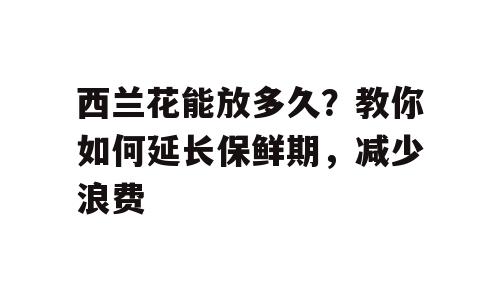 西兰花能放多久？教你如何延长保鲜期，减少浪费