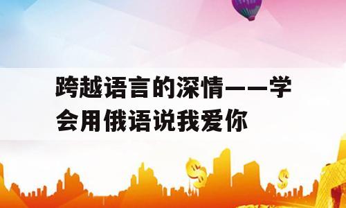 跨越语言的深情——学会用俄语说我爱你