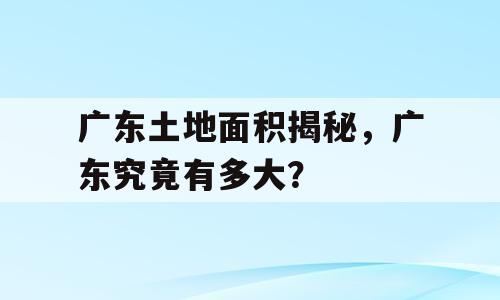 广东土地面积揭秘，广东究竟有多大？