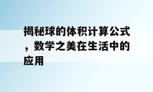 揭秘球的体积计算公式，数学之美在生活中的应用