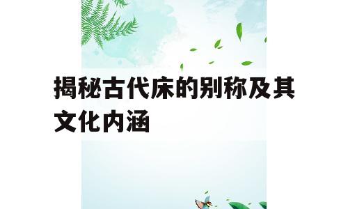 揭秘古代床的别称及其文化内涵