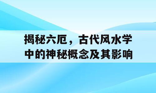 揭秘六厄，古代风水学中的神秘概念及其影响