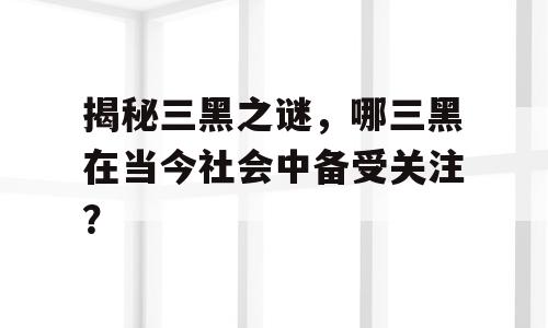 揭秘三黑之谜，哪三黑在当今社会中备受关注？