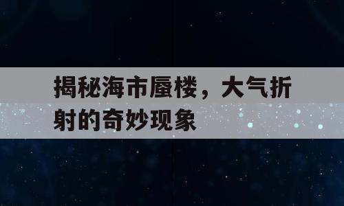 揭秘海市蜃楼，大气折射的奇妙现象