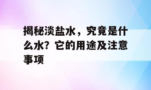 揭秘淡盐水，究竟是什么水？它的用途及注意事项