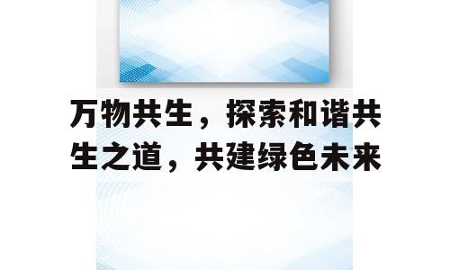万物共生，探索和谐共生之道，共建绿色未来