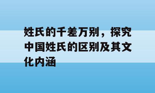 姓氏的千差万别，探究中国姓氏的区别及其文化内涵