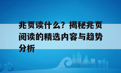兆页读什么？揭秘兆页阅读的精选内容与趋势分析