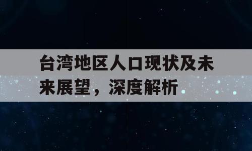 台湾地区人口现状及未来展望，深度解析