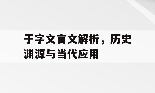 于字文言文解析，历史渊源与当代应用