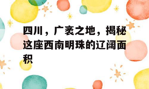 四川，广袤之地，揭秘这座西南明珠的辽阔面积