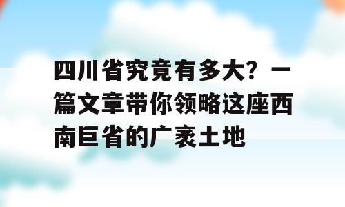 四川省究竟有多大？一篇文章带你领略这座西南巨省的广袤土地